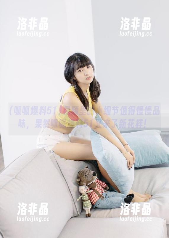 视频里的小细节值得慢慢品味，果然呱呱爆料51又来了新花样！
