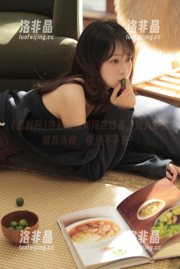 导航到黑料网在线看，这八卦翻得我头疼，但停不下来！