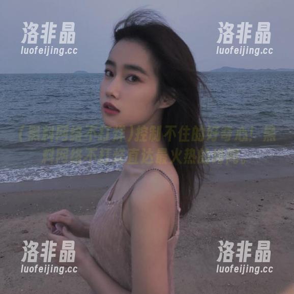 控制不住的好奇心！黑料网络不打烊直达最火热的绯闻。